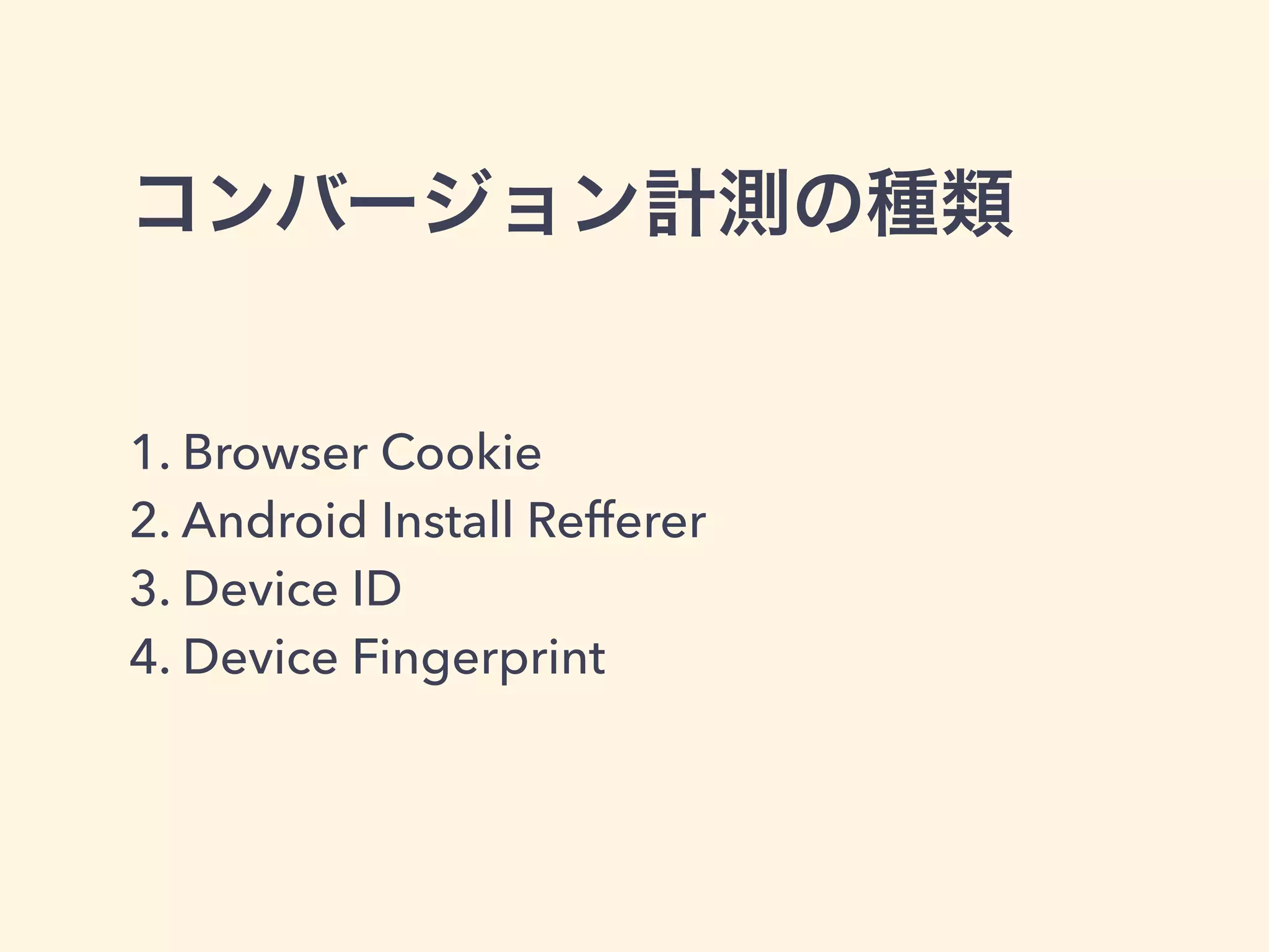 コンバージョン計測の種類 
1. Browser Cookie 
2. Android Install Refferer 
3. Device ID 
4. Device Fingerprint 
 