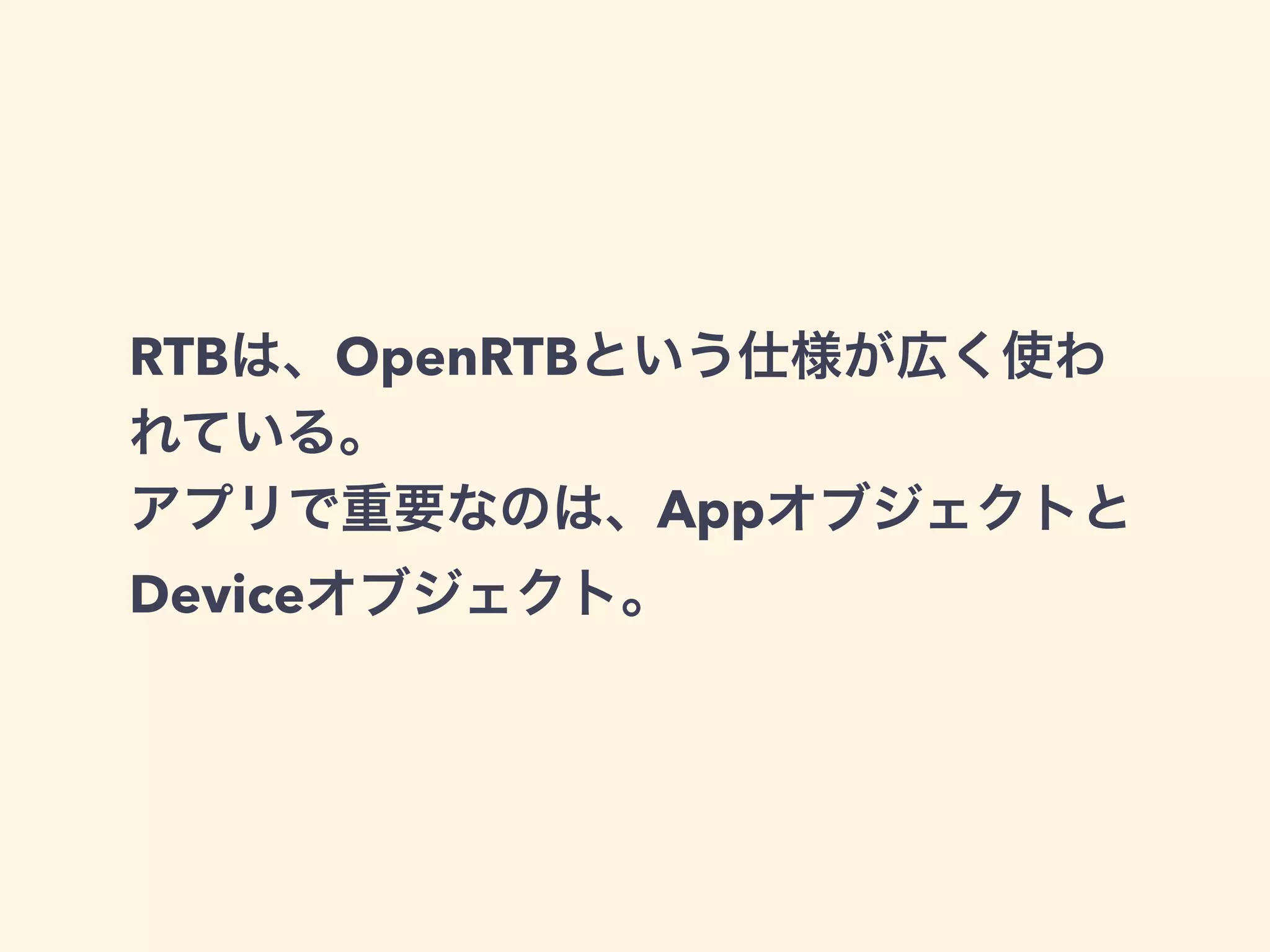 RTBは、OpenRTBという仕様が広く使わ 
れている。 
アプリで重要なのは、Appオブジェクトと 
Deviceオブジェクト。 
 