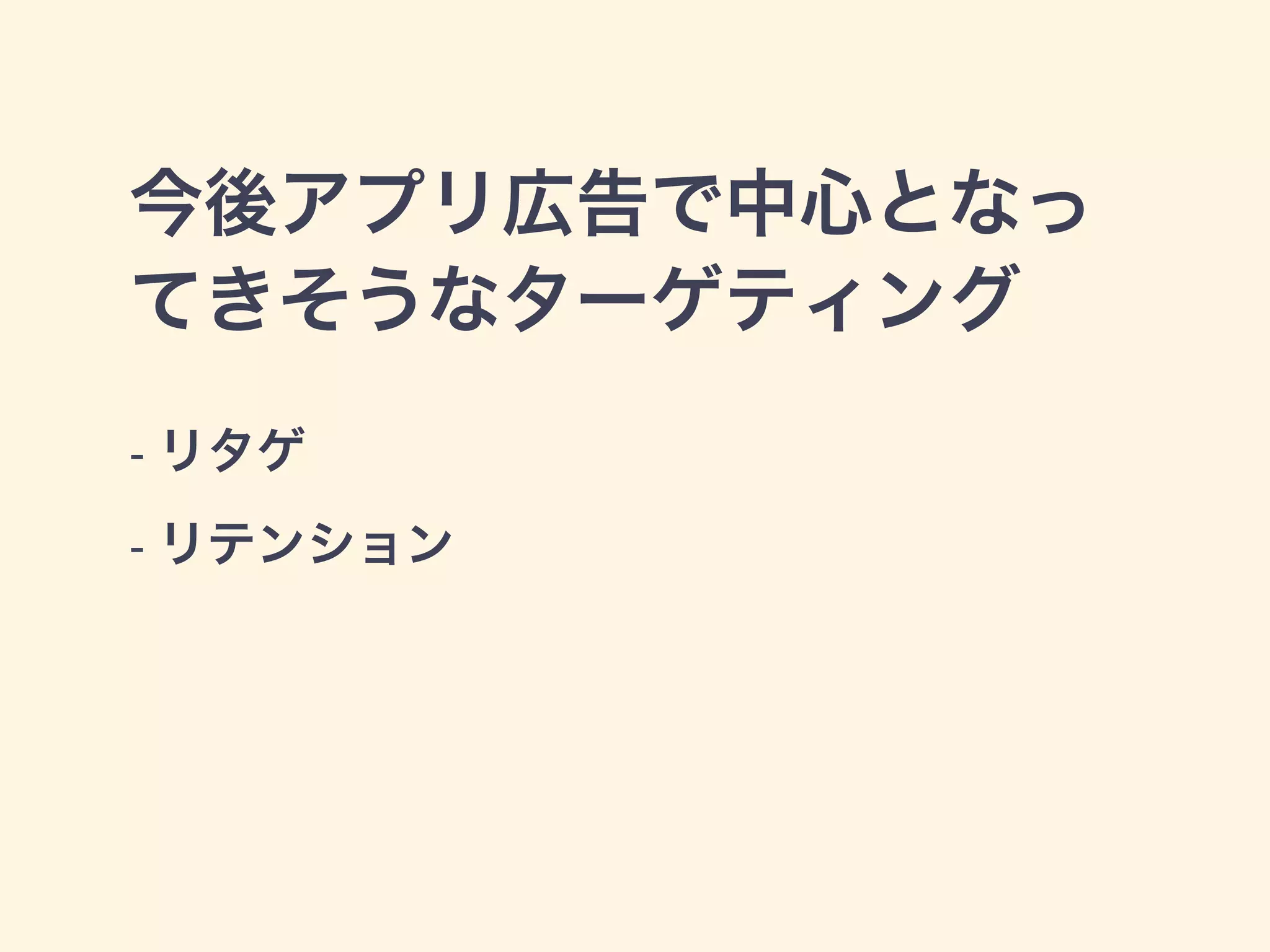 今後アプリ広告で中心となっ 
てきそうなターゲティング 
- リタゲ 
- リテンション 
 