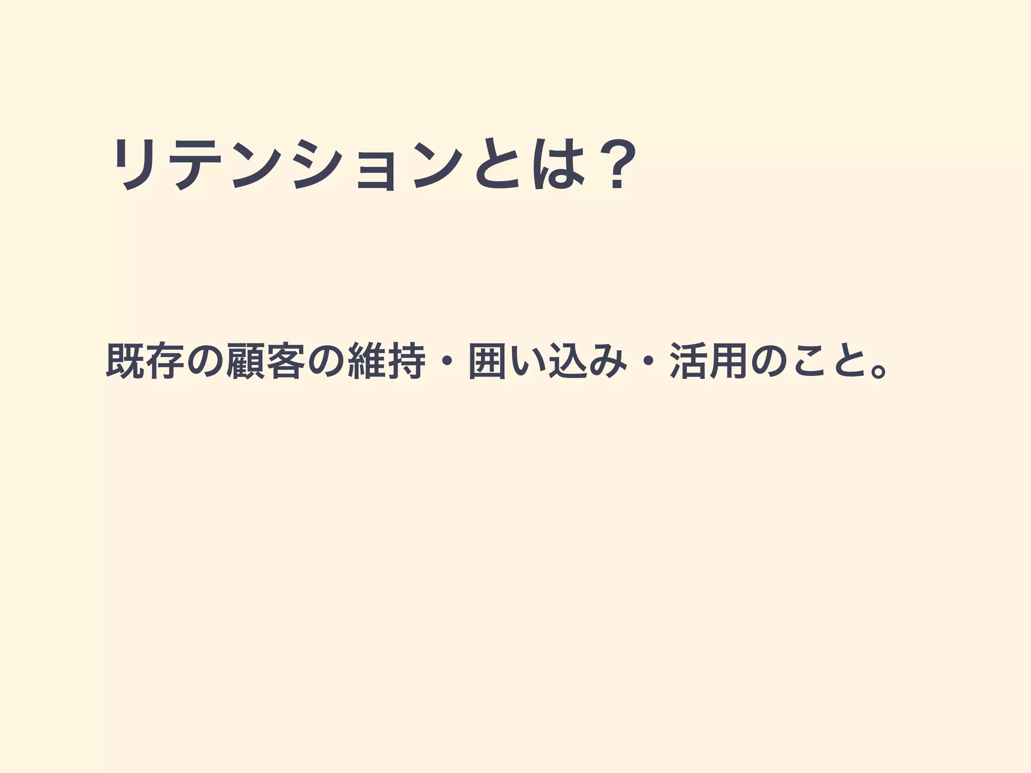リテンションとは？ 
既存の顧客の維持・囲い込み・活用のこと。 
 