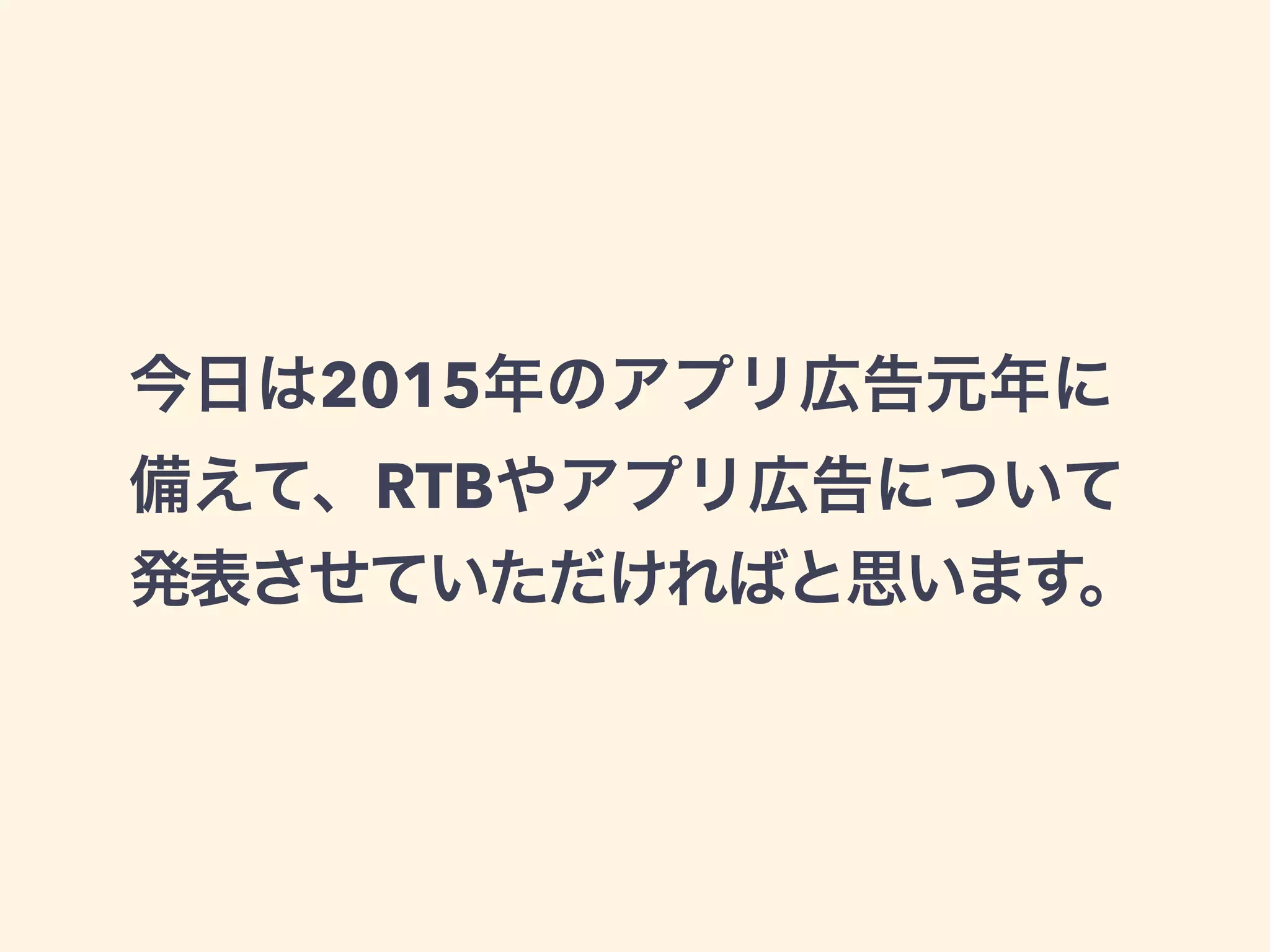 今日は2015年のアプリ広告元年に 
備えて、RTBやアプリ広告について 
発表させていただければと思います。 
 