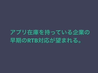 アプリ在庫を持っている企業の 
早期のRTB対応が望まれる。 
 