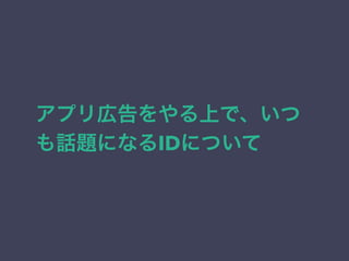 アプリ広告をやる上で、いつ 
も話題になるIDについて 
 
