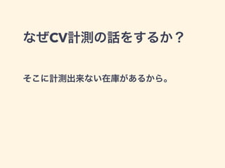 なぜCV計測の話をするか？ 
そこに計測出来ない在庫があるから。 
 