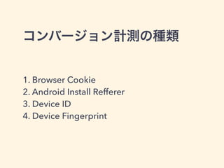 コンバージョン計測の種類 
1. Browser Cookie 
2. Android Install Refferer 
3. Device ID 
4. Device Fingerprint 
 