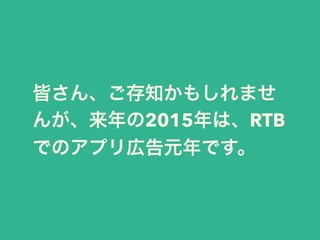 皆さん、ご存知かもしれませ 
んが、来年の2015年は、RTB 
でのアプリ広告元年です。 
 