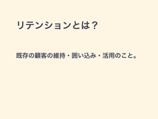 リテンションとは？ 
既存の顧客の維持・囲い込み・活用のこと。 
 