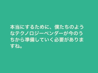 本当にするために、僕たちのよう 
なテクノロジーベンダーが今のう 
ちから準備していく必要がありま 
すね。 
 
