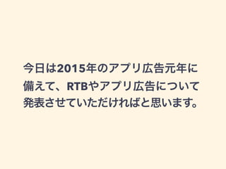 今日は2015年のアプリ広告元年に 
備えて、RTBやアプリ広告について 
発表させていただければと思います。 
 