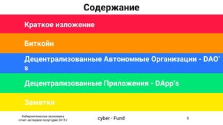Краткое изложение
Биткойн
Заметки
Децентрализованные Приложения - DApp’s
Содержание
Децентрализованные Автономные Организации - DAO’
s
cyber • Fund
Кибернетическая экономика
отчет за первое полугодие 2015 г
5
 