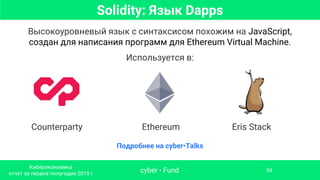 Solidity: Язык Dapps
Высокоуровневый язык с синтаксисом похожим на JavaScript,
создан для написания программ для Ethereum Virtual Machine.
Используется в:
Ethereum Eris StackCounterparty
Подробнее на cyber•Talks
cyber • Fund
Киберэкономика
отчет за первое полугодие 2015 г
54
 
