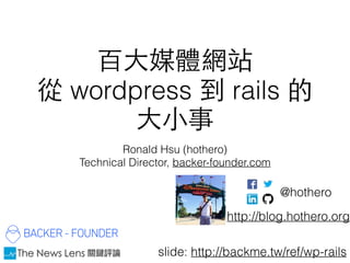 百⼤大媒體網站
從 wordpress 到 rails 的
⼤大⼩小事
Ronald Hsu (hothero)
Technical Director, backer-founder.com
http://blog.hothero.org
@hothero
slide: http://backme.tw/ref/wp-rails
 