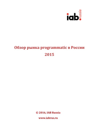 Обзор	рынка	programmatic	в	России	
2015	
	
	
	
	
	
	
	
	
	
	
	
	
©	2016,	IAB	Russia	
www.iabrus.ru	
	
 
