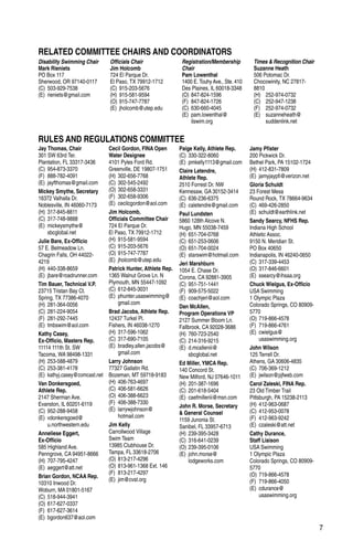 7
Jay Thomas, Chair
301 SW 63rd Ter.
Plantation, FL 33317-3436
(C)	954-873-3370
(F)	888-782-4091
(E)	jayfthomas@gmail.com
Mickey Smythe, Secretary
16372 Valhalla Dr.
Noblesville, IN 46060-7173
(H)	317-845-8811
(C)	317-748-9888
(E)	mickeysmythe@
sbcglobal.net
Julie Bare, Ex-Officio
57 E. Belmeadow Ln.
Chagrin Falls, OH 44022-
4219
(H)	440-338-8659
(E)	jbare@roadrunner.com
Tim Bauer, Technical V.P.
23715 Tristan Bay Ct.
Spring, TX 77386-4070
(H)	281-364-0056
(C)	281-224-9054
(F)	281-292-7445
(E)	tmbswim@aol.com
Kathy Casey,
Ex-Officio, Masters Rep.
11114 111th St. SW
Tacoma, WA 98498-1331
(H)	253-588-4879
(C)	253-381-4178
(E)	 kathyj.casey@comcast.net
Van Donkersgoed,
Athlete Rep.
2147 Sherman Ave.
Evanston, IL 60201-6119
(C)	952-288-9458
(E)	vdonkersgoed@
u.northwestern.edu
Anneliese Eggert,
Ex-Officio
585 Highland Ave.
Penngrove, CA 94951-8666
(H)	707-795-4247
(E)	aeggert@att.net
Brian Gordon, NCAA Rep.
10310 Inwood Dr.
Woburn, MA 01801-5167
(C)	518-944-3941
(O)	617-627-0337
(F)	617-627-3614
(E)	bgordon637@aol.com
Cecil Gordon, FINA Open
Water Designee
4101 Pyles Ford Rd.
Greenville, DE 19807-1751
(H)	302-656-7768
(C)	302-545-2492
(O)	302-658-3331
(F)	302-658-9306
(E)	cecilcgordon@aol.com
Jim Holcomb,
Officials Committee Chair
724 El Parque Dr.
El Paso, TX 79912-1712
(H)	915-581-9594
(C)	915-203-5676
(O)	915-747-7787
(E)	jholcomb@utep.edu
Patrick Hunter, Athlete Rep.
1365 Walnut Grove Ln. N
Plymouth, MN 55447-1092
(C)	612-845-3031
(E)	phunter.usaswimming@
gmail.com
Brad Jacobs, Athlete Rep.
12437 Turkel Pl.
Fishers, IN 46038-1270
(H)	317-596-1062
(C)	317-690-7105
(E)	bradley.allen.jacobs@
gmail.com
Larry Johnson
77327 Gallatin Rd.
Bozeman, MT 59718-9183
(H)	406-763-4697
(C)	406-581-6626
(O)	406-388-6623
(F)	406-388-7330
(E)	larrywjohnson@
hotmail.com
Jim Kelly
Carrollwood Village
Swim Team
13985 Clubhouse Dr.
Tampa, FL 33618-2706
(O)	813-217-4296
(O)	813-961-1368 Ext. 146
(F)	813-217-4297
(E)	jim@cvst.org
Paige Kelly, Athlete Rep.
(C)	330-322-8060
(E)	pmkelly1113@gmail.com
Claire Letendre,
Athlete Rep.
2510 Forrest Dr. NW
Kennesaw, GA 30152-3414
(C)	636-236-6375
(E)	caletendre@gmail.com
Paul Lundsten
5860 128th Alcove N.
Hugo, MN 55038-7459
(H)	651-704-0768
(C)	651-253-0606
(O)	651-704-0024
(E)	starswim@hotmail.com
Jeri Marshburn
1054 E. Chase Dr.
Corona, CA 92881-3905
(C)	951-751-1441
(F)	909-575-5022
(E)	coachjeri@aol.com
Dan McAllen,
Program Operations VP
2127 Summer Bloom Ln.
Fallbrook, CA 92028-3686
(H)	760-723-2540
(C)	214-316-9215
(E)	d.mcalleniii@
sbcglobal.net
Ed Miller, YMCA Rep.
140 Concord St.
New Milford, NJ 07646-1011
(H)	201-387-1696
(C)	201-618-5404
(E)	caefmilleriii@msn.com
John R. Morse, Secretary
 General Counsel
1159 Junonia St.
Sanibel, FL 33957-6713
(H)	239-395-3428
(C)	316-641-0239
(O)	239-395-0106
(E)	john.morse@
lodgeworks.com
Jamy Pfister
200 Pickwick Dr.
Bethel Park, PA 15102-1724
(H)	412-831-7809
(E)	jamyjaypfi@verizon.net
Gloria Schuldt
23 Forest Mesa
Round Rock, TX 78664-9634
(C)	469-426-2850
(E)	schuldt@earthlink.net
Sandy Searcy, NFHS Rep.
Indiana High School
Athletic Assoc.
9150 N. Meridian St.
PO Box 40650
Indianapolis, IN 46240-0650
(C)	317-339-4453
(O)	317-846-6601
(E)	ssearcy@ihsaa.org
Chuck Wielgus, Ex-Officio
USA Swimming
1 Olympic Plaza
Colorado Springs, CO 80909-
5770
(O)	719-866-4578
(F)	719-866-4761
(E)	cwielgus@
usaswimming.org
John Wilson
125 Terrell Dr.
Athens, GA 30606-4835
(C)	706-369-1212
(E)	jwilson@pjfweb.com
Carol Zaleski, FINA Rep.
23 Old Timber Trail
Pittsburgh, PA 15238-2113
(H)	412-963-0687
(C)	412-953-0078
(F)	412-963-9242
(E)	czaleski@att.net
Cathy Durance,
Staff Liaison
USA Swimming
1 Olympic Plaza
Colorado Springs, CO 80909-
5770
(O)	719-866-4578
(F)	719-866-4050
(E)	cdurance@
usaswimming.org
RELATED COMMITTEE CHAIRS AND COORDINATORS
RULES AND REGULATIONS COMMITTEE
Disability Swimming Chair
Mark Rieniets
PO Box 117
Sherwood, OR 97140-0117
(C)	503-929-7538
(E)	rieniets@gmail.com
Officials Chair
Jim Holcomb
724 El Parque Dr.
El Paso, TX 79912-1712
(C)	915-203-5676
(H)	915-581-9594
(O)	915-747-7787
(E)	jholcomb@utep.edu
Registration/Membership
Chair
Pam Lowenthal
1400 E. Touhy Ave., Ste. 410
Des Plaines, IL 60018-3348
(O)	847-824-1596
(F)	847-824-1726
(C)	630-660-4045
(E)	pam.lowenthal@
	ilswim.org
Times  Recognition Chair
Suzanne Heath
506 Potomac Dr.
Chocowinity, NC 27817-
8810
(H)	252-974-0732
(C)	252-947-1238
(F)	252-974-0732
(E)	suzanneheath@
	suddenlink.net
 