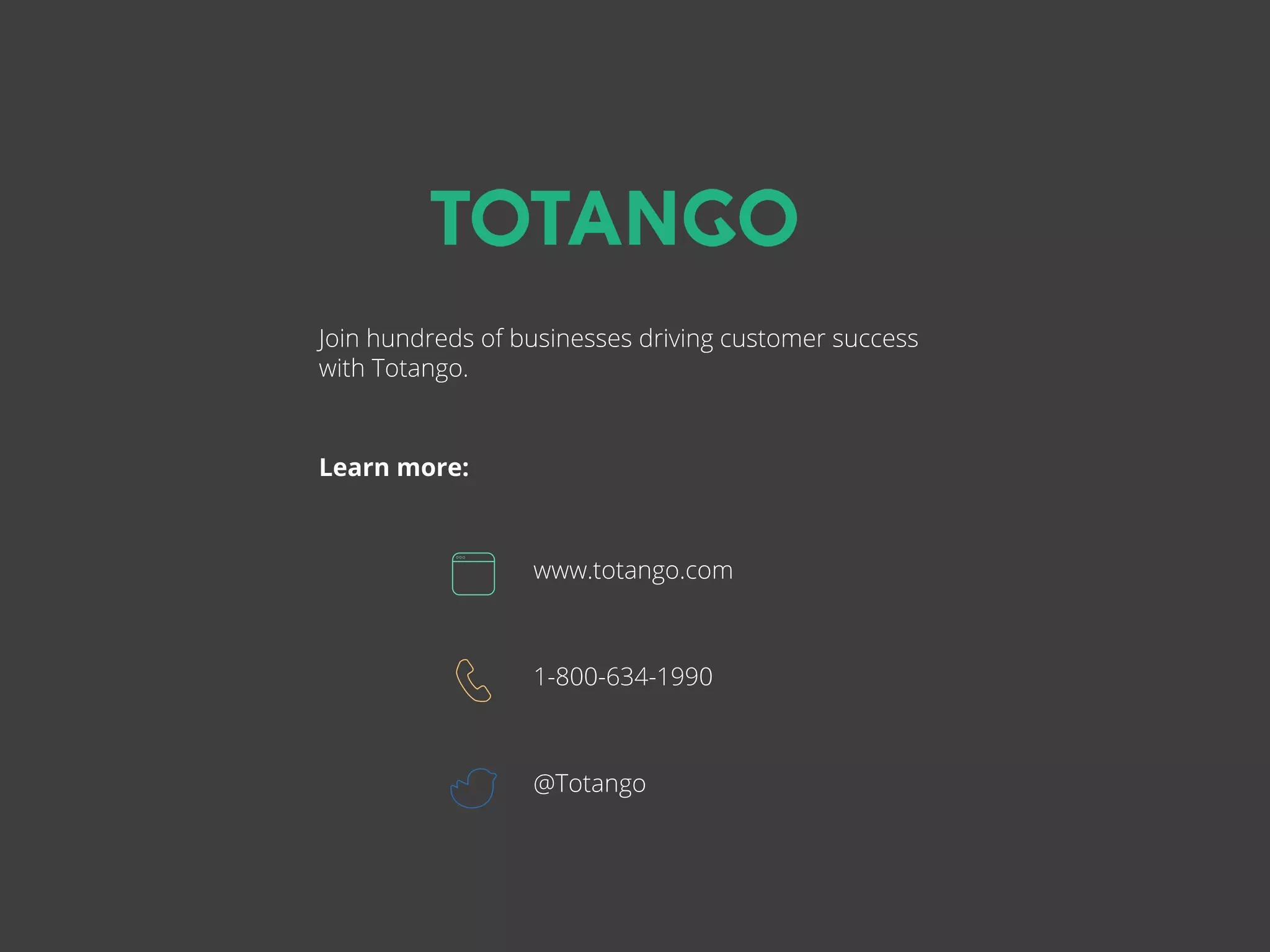 Join hundreds of businesses driving customer success
with Totango.
Learn more:
www.totango.com
1-800-634-1990
@Totango
 
