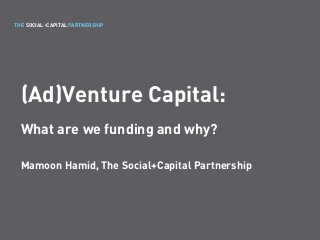 THE SOCIAL+CAPITAL PARTNERSHIP
(Ad)Venture Capital:
What are we funding and why?
Mamoon Hamid, The Social+Capital Partnership
 