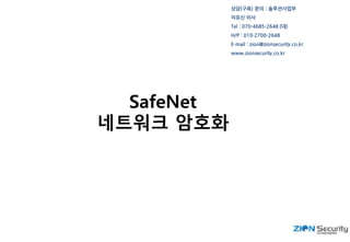 SafeNet
네트워크 암호화
상담(구축) 문의 : 솔루션사업부
이유신 이사
Tel : 070-4685-2648 (대)
H/P : 010-2700-2648
E-mail : zion@zionsecurity.co.kr
www.zionsecurity.co.kr
 