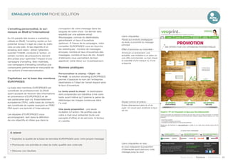 22 23Soyez trouvé | Solutions | Performance
EMAILING CUSTOM FICHE SOLUTION
L’emailing personnalisé, le sur-
mesure en BtoB à l’international
Au hit-parade des leviers e-marketing
utilisés en BtoB, l’emailing recèle un fort
potentiel lorsqu’il s’agit de créer du trafic
vers un site web. Si les objectifs d’un
emailing sont clairs : attirer l’attention,
susciter l’intérêt, conduire à l’action, un
certain nombre de précautions doivent
être prises pour optimiser l’impact d’une
campagne d’emailing. Bien maîtrisée,
une campagne d’emailing constitue une
composante performante et mesurable de
vos actions d’internationalisation.
Capitalisez sur la base des membres
EUROPAGES
La base des membres EUROPAGES est
constituée de professionnels du BtoB
ayant accepté de recevoir des informations
en provenance d’EUROPAGES et de
ses partenaires (opt-in). Essentiellement
européenne (78%), cette base de contacts
est constituée de cadres exerçant en PME/
PMI ayant une activité à l’international.
Les équipes d’EUROPAGES vous
accompagnent, tant dans la définition
de vos objectifs et cibles que dans la
conception de votre message dans les
langues de votre choix. Ce dernier sera
expédié par une adresse email
@europages, connue du destinataire,
garantissant un taux d’ouverture
optimum. À l’issue de la campagne, votre
conseiller EUROPAGES vous en fournira
les statistiques : nombre de messages
envoyés, nombre et taux d’ouverture des
messages, nombre et taux de clic. Autant
d’éléments vous permettant de bien
apprécier votre retour sur investissement.
Bonnes pratiques
Personnaliser le champ « Objet » de
l’e-mail : la solution emailing EUROPAGES
permet d’associer le nom de l’entreprise
destinataire à l’objet de l’email dopant ainsi
le taux d’ouverture.
Le texte avant le visuel : le destinataire
doit comprendre son bénéfice à lire votre
texte avant même qu’il prenne la peine de
télécharger les images contenues dans
l’e-mail.
Une seule proposition : une seule
incitation à l’action. Ne profitez pas de
votre e-mail pour présenter toute une
panoplie d’offres et de services, le lecteur
s’y perdra.
Effet d’annonce ou notoriété :
Annoncer un événement, une
actualité, une invitation à un salon ou
une offre commerciale, ou bien doper
la notoriété d’une marque ou d’une
entreprise
A retenir
• Exploitez la qualité de la base de données EUROPAGES avec votre propre message
• Promouvez vos activités et créez du trafic qualifié vers votre site
• Mesurez vos résultats
Soyez concis et précis :
Entrez directement dans le vif du
sujet. Un visuel peut améliorer le taux
de clic
Liens cliquables :
Placés aux endroits stratégiques
du texte, à proximité du message
principal
Liens cliquables en bas :
Ils vous indiqueront la proportion
d’internautes ayant parcouru votre
message jusqu’au bout
 
