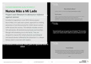 FEATURED INNOVATIONS: BLOW THE WHISTLE
Nunca Más a Mi Lado
Unveiled in Argentina in June 2015, literary project
Nunca Más a mi Lado took a poetic approach to creating
awareness of and denouncing the violent abuse women
suffer across the country. The website includes around
120 real stories, all received anonymously and rewritten
(though still remaining true to the facts). They are
designed to expose the verbal, physical, psychological
and sexual abuses suffered by the characters in a deeper
literary style to resonate with readers.
Project uses literature to denounce violence
against women
(F)EMPOWERMENT 20www.trendwatching.com/trends/fempowerment
 
