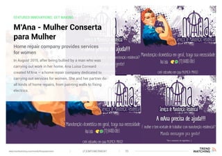FEATURED INNOVATIONS: GET MAKING
M’Ana - Mulher Conserta
para Mulher
In August 2015, after being bullied by a man who was
carrying out work in her home, Ana Luisa Correard
created M’Ana – a home repair company dedicated to
carrying out services for women. She and her partner do
all kinds of home repairs, from painting walls to fixing
electrics.
Home repair company provides services
for women
(F)EMPOWERMENT 35www.trendwatching.com/trends/fempowerment
 