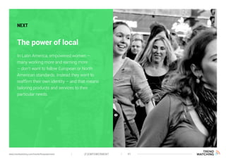 (F)EMPOWERMENT 41www.trendwatching.com/trends/fempowerment
The power of local
NEXT
In Latin America, empowered women –
many working more and earning more
– don’t want to follow European or North
American standards. Instead they want to
reaffirm their own identity – and that means
tailoring products and services to their
particular needs.
 