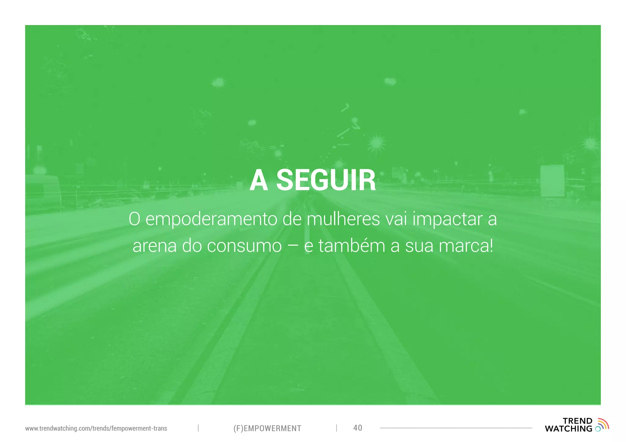 A SEGUIR
O empoderamento de mulheres vai impactar a
arena do consumo – e também a sua marca!
(F)EMPOWERMENT 40www.trendwatching.com/trends/fempowerment-trans
 