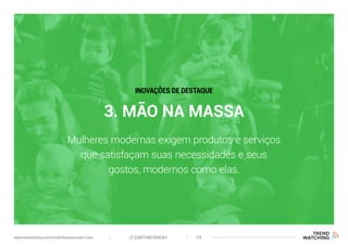 3. MÃO NA MASSA
Mulheres modernas exigem produtos e serviços
que satisfaçam suas necessidades e seus
gostos, modernos como elas.
INOVAÇÕES DE DESTAQUE
(F)EMPOWERMENT 34www.trendwatching.com/trends/fempowerment-trans
 
