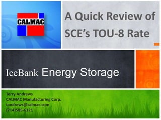 A Quick Review of
SCE’s TOU-8 Rate
IceBank Energy Storage
Terry Andrews
CALMAC Manufacturing Corp.
tandrews@calmac.com
(714)585-6121
 