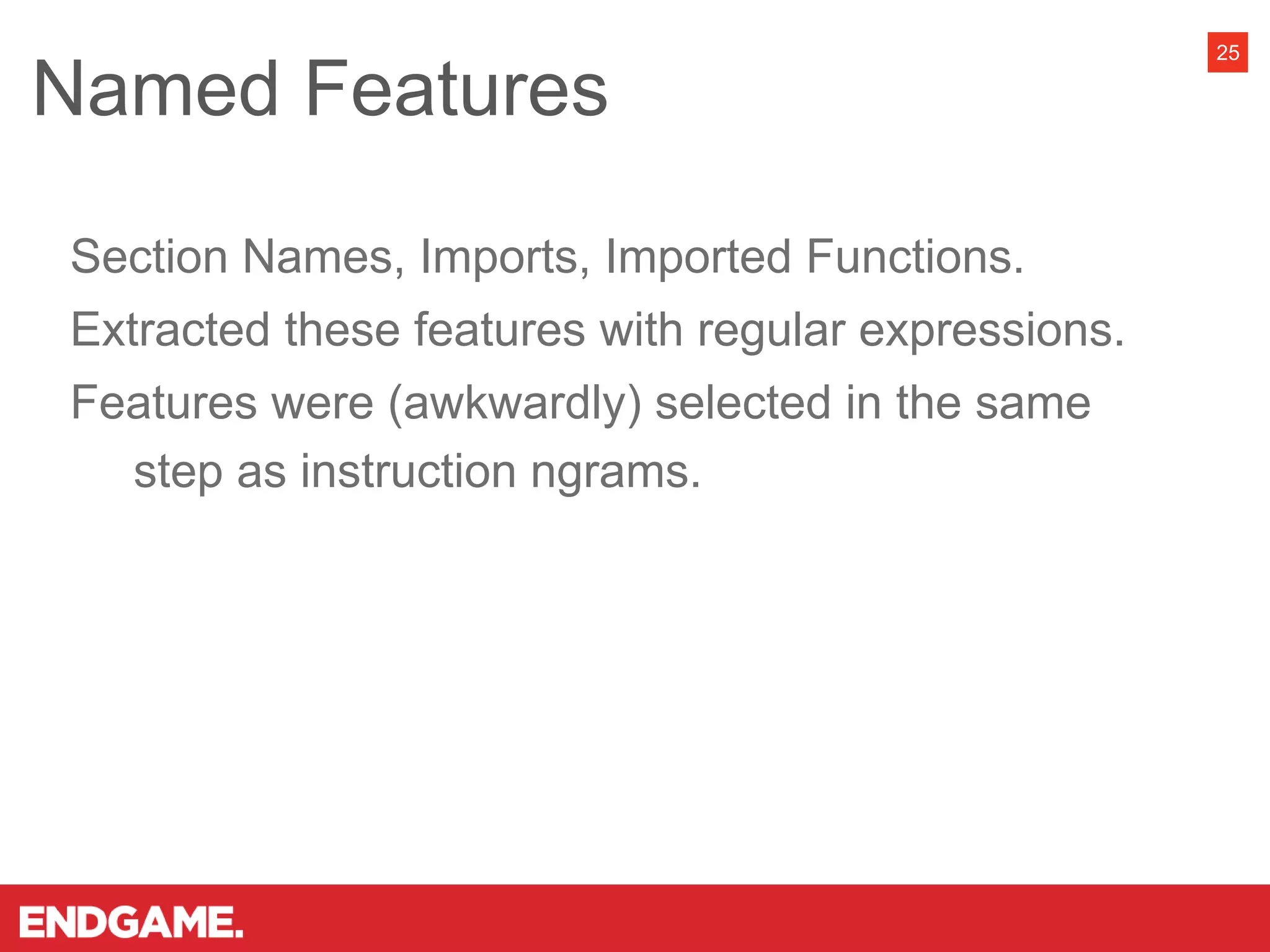Section Names, Imports, Imported Functions.
Extracted these features with regular expressions.
Features were (awkwardly) selected in the same
step as instruction ngrams.
Named Features
25
 