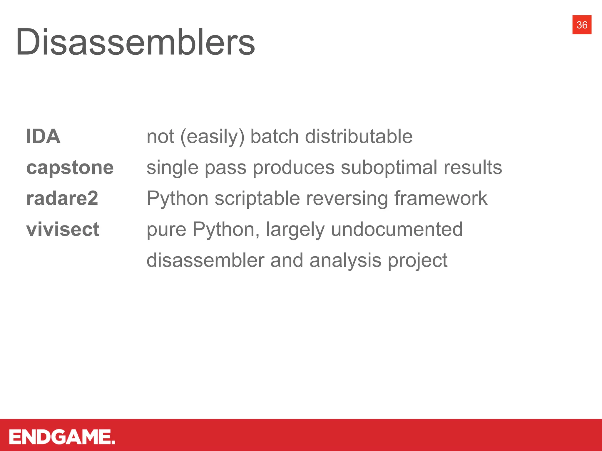 IDA not (easily) batch distributable
capstone single pass produces suboptimal results
radare2 Python scriptable reversing framework
vivisect pure Python, largely undocumented
disassembler and analysis project
Disassemblers
36
 