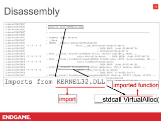 .idata:0046F4DC ;
.idata:0046F4DC ; Imports from KERNEL32.DLL
.idata:0046F4DC ;
.idata:0046F4DC ; ===========================================================================
.idata:0046F4DC
.idata:0046F4DC ; Segment type: Externs
.idata:0046F4DC ; _idata
.idata:0046F4DC ; DWORD __stdcall GetCurrentThreadId()
.idata:0046F4DC ?? ?? ?? ?? extrn __imp_GetCurrentThreadId:dword
.idata:0046F4DC ; DATA XREF: .text:0046F66C^Yo
.idata:0046F4DC ; GetCurrentThreadId^Yr
.idata:0046F4E0 ; BOOL __stdcall WriteFile(HANDLE hFile, LPCVOID lpBuffer, DWORD ...
.idata:0046F4E0 ?? ?? ?? ?? extrn WriteFile:dword ; DATA XREF: .text:00471E4C^Yr
.idata:0046F4E4 ; BOOL __stdcall FindNextVolumeA(HANDLE hFindVolume, LPSTR lpszVolumeName, DW ...
.idata:0046F4E4 ?? ?? ?? ?? extrn FindNextVolumeA:dword
.idata:0046F4E4 ; DATA XREF: .text:00471E46^Yr
.idata:0046F4E8 ; LPVOID __stdcall VirtualAlloc(LPVOID lpAddress, SIZE_T dwSize, DWORD ...
.idata:0046F4E8 ?? ?? ?? ?? extrn __imp_VirtualAlloc:dword
.idata:0046F4E8 ; DATA XREF: VirtualAlloc^Yr
.idata:0046F4EC ; BOOL __stdcall EnumResourceLanguagesA(HMODULE hModule, LPCSTR lpType, LPCSTR ...
.idata:0046F4EC ?? ?? ?? ?? extrn EnumResourceLanguagesA:dword
.idata:0046F4EC ; DATA XREF: .text:00471E70^Yr
Disassembly
16
Imports from KERNEL32.DLL
__stdcall VirtualAlloc(
 
