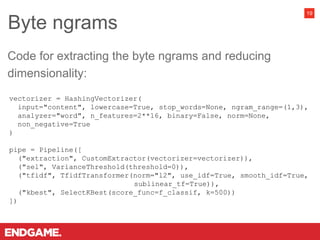 Byte ngrams
19
vectorizer = HashingVectorizer(
input="content", lowercase=True, stop_words=None, ngram_range=(1,3),
analyzer="word", n_features=2**16, binary=False, norm=None,
non_negative=True
)
pipe = Pipeline([
("extraction", CustomExtractor(vectorizer=vectorizer)),
("sel", VarianceThreshold(threshold=0)),
("tfidf", TfidfTransformer(norm="l2", use_idf=True, smooth_idf=True,
sublinear_tf=True)),
("kbest", SelectKBest(score_func=f_classif, k=500))
])
Code for extracting the byte ngrams and reducing
dimensionality:
 