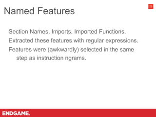 Section Names, Imports, Imported Functions.
Extracted these features with regular expressions.
Features were (awkwardly) selected in the same
step as instruction ngrams.
Named Features
25
 