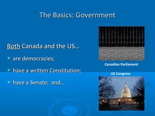 The Basics: GovernmentThe Basics: Government
BothBoth Canada and the US…Canada and the US…
 are democracies;are democracies;
 have a written Constitution;have a written Constitution;
 have a Senate; and…have a Senate; and…
Canadian Parliament
US Congress
 