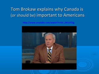 Tom Brokaw explains why Canada isTom Brokaw explains why Canada is
(or should be)(or should be) important to Americansimportant to Americans
http://www.youtube.com/watch?v=bV_041oYDjg
 