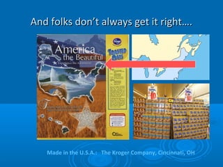 And folks don’t always get it right….And folks don’t always get it right….
Made in the U.S.A.: The Kroger Company, Cincinnati, OH
 