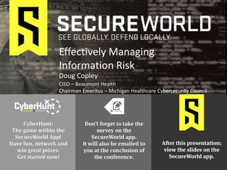 Doug Copley
Effectively Managing
Information Risk
CISO – Beaumont Health
Chairman Emeritus – Michigan Healthcare Cybersecurity Council
 