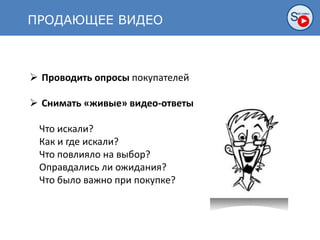 ПРОДАЮЩЕЕ ВИДЕО
 Проводить опросы покупателей
 Снимать «живые» видео-ответы
Что искали?
Как и где искали?
Что повлияло на выбор?
Оправдались ли ожидания?
Что было важно при покупке?
 
