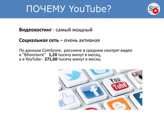ПОЧЕМУ YouTube?
Видеохостинг - самый мощный
Социальная сеть – очень активная
По данным ComScore, россияне в среднем смотрят видео
в "ВКонтакте" 1,24 тысячу минут в месяц,
а в YouTube - 271,60 тысячу минут в месяц
 