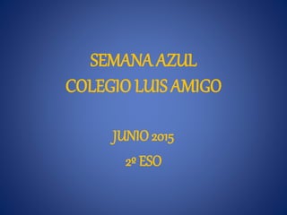 SEMANA AZUL
COLEGIO LUIS AMIGO
JUNIO 2015
2º ESO
 