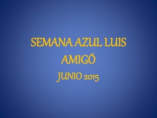 SEMANA AZUL LUIS
AMIGÓ
JUNIO 2015
 