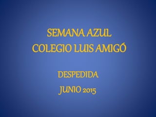 SEMANA AZUL
COLEGIO LUIS AMIGÓ
DESPEDIDA
JUNIO 2015
 