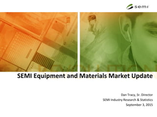 SEMI Equipment and Materials Market Update
Dan Tracy, Sr. Director
SEMI Industry Research & Statistics
September 3, 2015
 