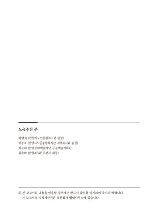 도움주신 분
박양숙 (안양시노인종합복지관 관장)
이준호 (안양시노인종합복지관 지역복지과 팀장)
이윤희 (안양문화예술재단 공공예술기획단)
김춘화 (안양APAP 프렌즈 회장)
ⓒ 본 보고서의 내용을 인용할 경우에는 반드시 출처를 명기하여 주시기 바랍니다.
본 보고서의 지적재산권은 유한회사 별일사무소에 있습니다.
 