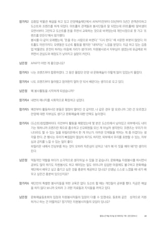 65활동노년 예술 워크숍 및 대화모임 기획・ 운영 결과보고
참가자2 김중업 박물관 해설을 하고 있고 안양예술재단에서 APAP이전부터 03년부터 5년간 관객관리하고
도슨트와 프렌즈를 하게 되었다. 아트홀의 관객들과 봉사단들과 잘 되었는데 (아트홀에) 알바생이
오면서부터 그만두고 도슨트를 돈을 주면서 교육하는 것으로 바뀌었는데 개인사정으로 못 가고 '프
렌즈를 만든다'해서 참가했다.
봉사를 다 같이 오래했는데, "돈을 주는 사람으로 바뀐다." "다시 한다." 에 서운한 부분이 많았다. 아
트홀도 마찬가지다. 오랫동안 도슨트 활동을 했지만 "내쳐지는" 느낌을 받았다. 지금 하고 있는 김중
업 박물관도 온전이 하려는 마음에 거리가 생기더라. 자원봉사로서 자부심이 생겼는데 유급제로 바
뀌면서 관심도와 애정도가 낮아지고 실망이 커진다.
남은정 APAP가 어떤 게 좋으셨나요?
참가자3 나는 프렌즈부터 합류하였다. 그 동안 몰랐던 안양 내 문화예술이 이렇게 많이 있었는지 몰랐다.
참가자4 나도 프렌즈부터 들어왔고 참여한지 얼마 안 되서 배운다는 생각으로 오고 있다.
남은정 왜 봉사활동을 시작하게 되셨습니까?
참가자4 내면의 에너지를 사회적으로 확장하고 싶었다.
참가자5 예전부터 활동하시던 분들은 열정이 떨어진 것 같지만, 나 같은 경우 잘 모르니까 그런 건 모르겠고
안양에 대한 자부심도 생기고 문화예술에 대한 안목도 높아졌다.
참가자6 (도슨트)창립멤버이다. 이전부터 활동을 해왔었는데 몇 분은 도슨트에서 남아있고 외부에서도 내치
기는 뭐하니까 프렌즈란 목으로 흡수하고 신규회원들 모신 게 아닐까 생각한다. 프렌즈는 우리가 아
니더라도 할 수 있는 일을 파빌리온에서 한 게 아닌가. 아까운 인재들을 썩히는 게 좀 아깝다는 생
각을 한다. 큰 행사는 우리가 빠짐없이 열심히 하기도 하지만, 외부에서 우리를 표현할 수 있는, 자부
심과 긍지를 느낄 수 있는 일이 좋다.
파빌리온 내에서 잔심부름 하는 것이 오히려 자존심이 상하고 '내가 왜 이 짓을 해야 돼?'란 생각이
든다.
남은정 역동적인 역할을 하다가 소극적으로 생각하실 수 있을 것 같습니다. 문화예술 자원봉사를 하시면서
공부도 많이 하기도 자원봉사도 하고 재미있는 일도 섞이니까 섭섭한 마음에도 불구하고 문화예술
재단에서 배우고 싶고 즐기고 싶은 것을 충분히 제공하고 있나요? 선생님 스스로 느꼈을 때 내가 배
우고 싶은건 충분히 있으신지요?
참가자6 재단만의 특별한 봉사자들을 위한 교육은 없다. 도슨트 할 때는 개인들이 공부를 했다. 지금은 해설
을 하지 않다 보니까 오히려 그 귀한 자료들과 지식들을 까먹고 있다.
남은정 문화예술동호회의 입장과 자원봉사자들의 입장이 다를 수 있겠네요. 동호회 같은 성격으로 지원
하거나 하는 건 어떨까요? 정기적인 자원봉사자들의 모임이 있나요?
 