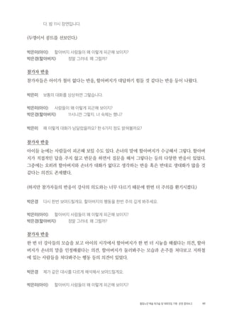 97활동노년 예술 워크숍 및 대화모임 기획・ 운영 결과보고
다. 밤 11시 장면입니다.
(두명이서 콩트를 선보인다.)
박은미(아이) 할아버지 사람들이 왜 이렇게 피곤해 보이지?
박은경(할아버지) 정말 그러네. 왜 그럴까?
참가자 반응
참가자들은 아이가 철이 없다는 반응, 할아버지가 대답하기 힘들 것 같다는 반응 등이 나왔다.
박은미 보통의 대화를 상상하면 그렇습니다.
박은미(아이) 사람들이 왜 이렇게 피곤해 보이지?
박은경(할아버지) 11시니깐 그렇지. 너 숙제는 했니?
박은미 왜 이렇게 대화가 남달랐을까요? 한 6가지 정도 밝혀볼까요?
참가자 반응
아이들 눈에는 사람들이 피곤해 보일 수도 있다. 손녀의 말에 할아버지가 수긍해서 그렇다. 할아버
지가 직접적인 답을 주지 않고 반문을 하면서 질문을 해서 그렇다는 등의 다양한 반응이 있었다.
그중에는 오히려 할아버지와 손녀가 대화가 없다고 생각하는 반응 혹은 반대로 생대화가 많을 것
같다는 의견도 존재했다.
(하지만 참가자들의 반응이 강사의 의도와는 너무 다르기 때문에 한번 더 주의를 환기시켰다.)
박은경 다시 한번 보여드릴게요. 할아버지의 행동을 한번 주의 깊게 봐주세요.
박은미(아이) 할아버지 사람들이 왜 이렇게 피곤해 보이지?
박은경(할아버지) 정말 그러네. 왜 그럴까?
참가자 반응
한 번 더 강사들의 모습을 보고 아이의 시각에서 할아버지가 한 번 더 시늉을 해줬다는 의견, 할아
버지가 손녀의 말을 인정해줬다는 의견. 할아버지가 둘러봐주는 모습과 손주를 쳐다보고 지하철
에 있는 사람들을 쳐다봐주는 행동 등의 의견이 있었다.
박은경 제가 같은 대사를 다르게 해석해서 보여드릴게요.
박은미(아이) 할아버지 사람들이 왜 이렇게 피곤해 보이지?
 