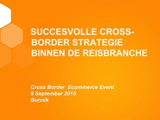 11
TITEL
SUCCESVOLLE CROSS-
BORDER STRATEGIE
BINNEN DE REISBRANCHE
Cross Border Ecommerce Event
9 September 2015
Bunnik
 