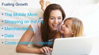 Fueling Growth
The Mobile Mom
Shopping on the Fly
Merchandising
Data
Cross-platform / channel
 