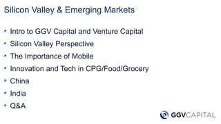 Silicon Valley & Emerging Markets
Intro to GGV Capital and Venture Capital
Silicon Valley Perspective
The Importance of Mobile
Innovation and Tech in CPG/Food/Grocery
China
India
Q&A
 