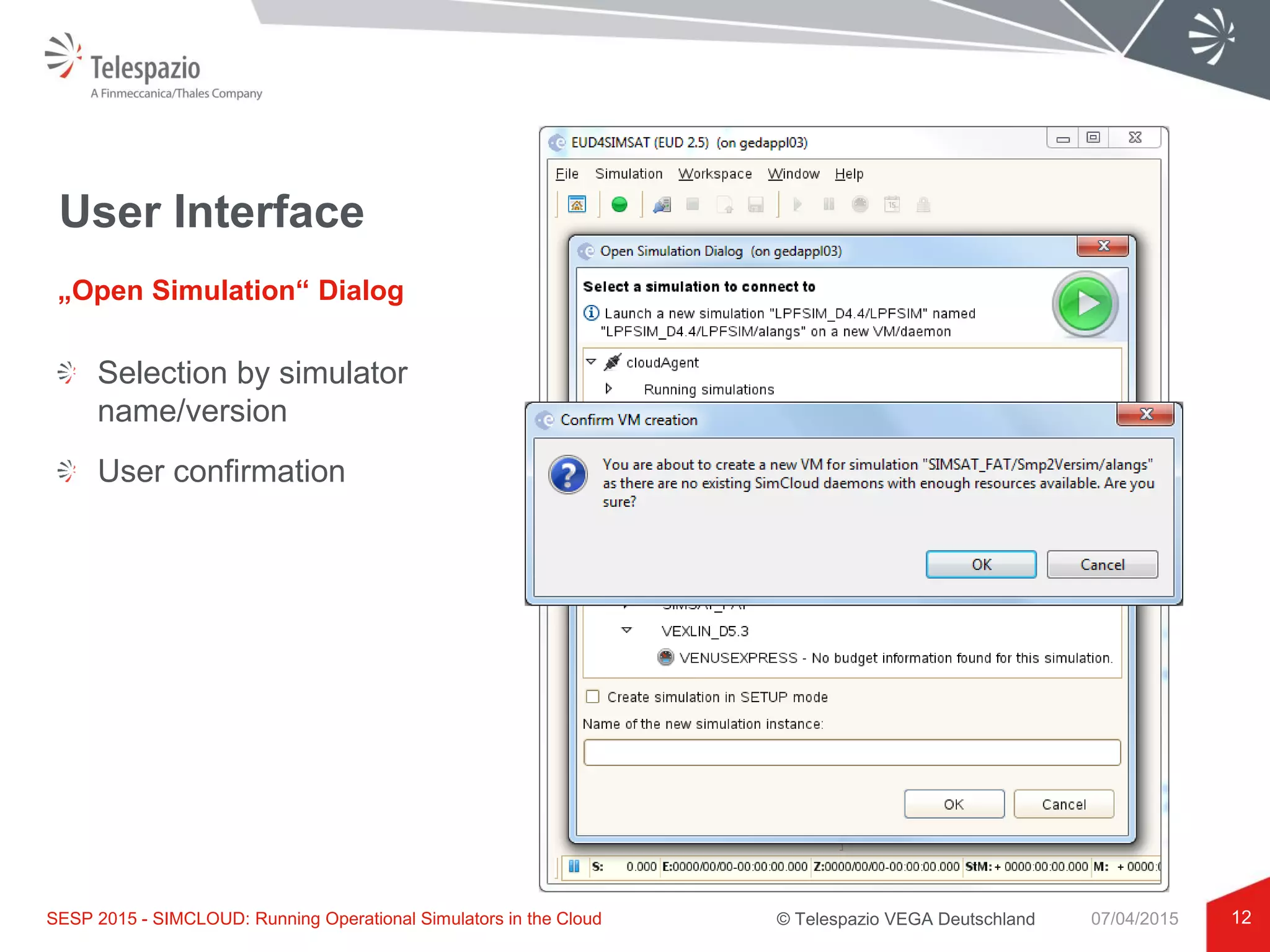 © Telespazio VEGA Deutschland
User Interface
12
„Open Simulation“ Dialog
SESP 2015 - SIMCLOUD: Running Operational Simulators in the Cloud 07/04/2015
User confirmation
Selection by simulator
name/version
 